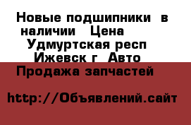Новые подшипники, в наличии › Цена ­ 450 - Удмуртская респ., Ижевск г. Авто » Продажа запчастей   